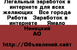 Легальный заработок в интернете для всех желающих - Все города Работа » Заработок в интернете   . Ямало-Ненецкий АО